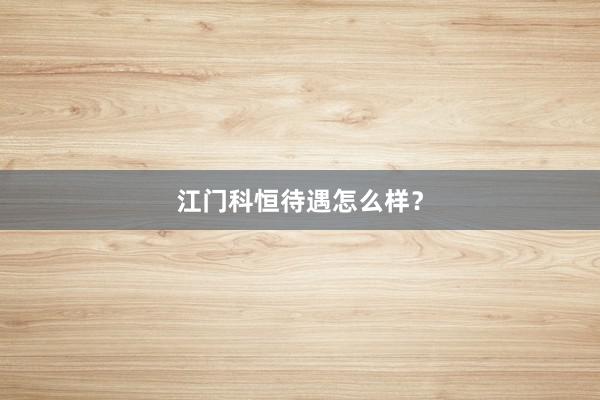 江门科恒待遇怎么样？