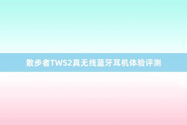 散步者TWS2真无线蓝牙耳机体验评测