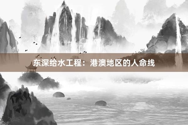 东深给水工程：港澳地区的人命线