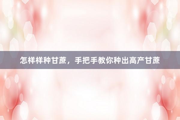 怎样样种甘蔗，手把手教你种出高产甘蔗