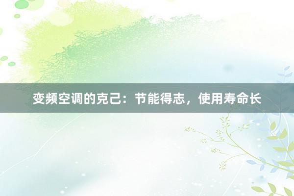 变频空调的克己：节能得志，使用寿命长