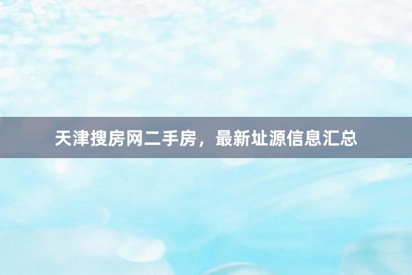 天津搜房网二手房，最新址源信息汇总