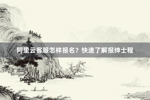 阿里云客服怎样报名？快速了解报绅士程