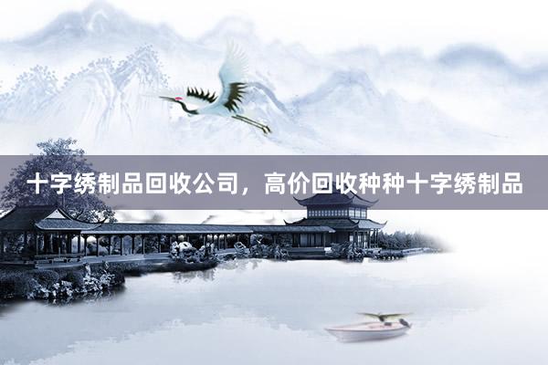 十字绣制品回收公司，高价回收种种十字绣制品